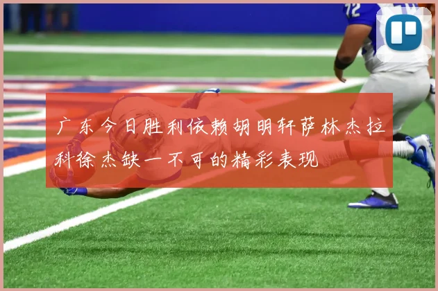 广东今日胜利依赖胡明轩萨林杰拉科徐杰缺一不可的精彩表现