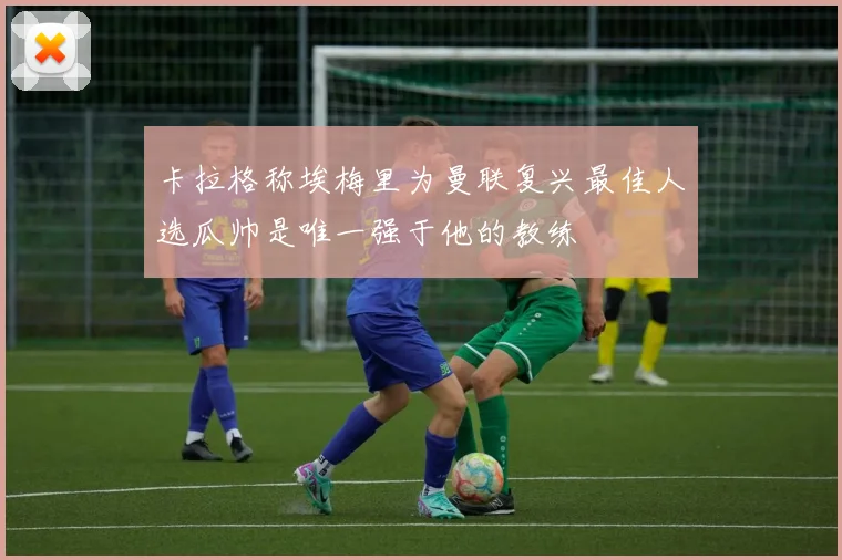 卡拉格称埃梅里为曼联复兴最佳人选瓜帅是唯一强于他的教练