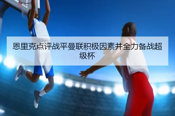 恩里克点评战平曼联积极因素并全力备战超级杯