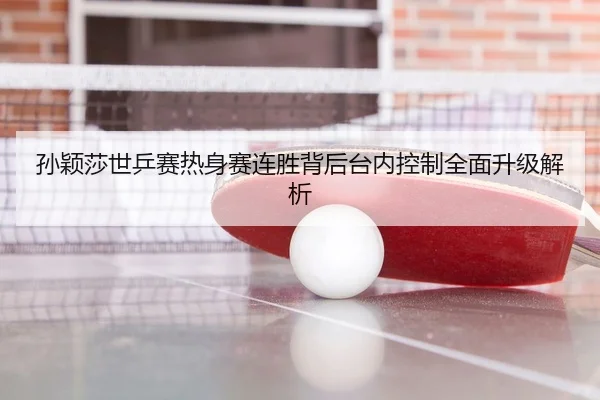 孙颖莎世乒赛热身赛连胜背后台内控制全面升级解析